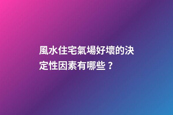 風水住宅氣場好壞的決定性因素有哪些？